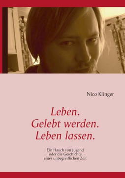 Leben. Gelebt werden. Leben lassen.: Ein Hauch von Jugend oder die Geschichte einer unbegreiflichen Zeit