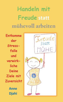 Handeln mit Freude statt m?hevoll arbeiten: Entkomme der Stressfalle und verwirkliche Deine Ziele mit Zuversicht
