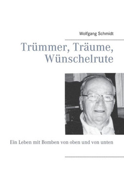 Tr?mmer, Tr?ume, W?nschelrute: Ein Leben mit Bomben von oben und von unten