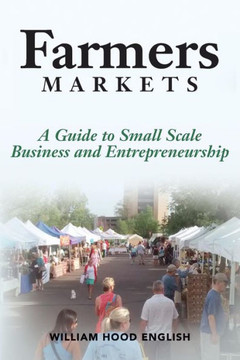 Farmers Markets: A Guide To Small Scale Business And Entrepreneurship Farmers Markets: A Guide To Small Scale Business And Entrepreneurship