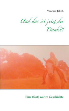 Und das ist jetzt der Dank?!: Eine (fast) wahre Geschichte