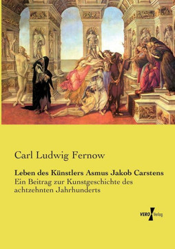 Leben des K?nstlers Asmus Jakob Carstens: Ein Beitrag zur Kunstgeschichte des achtzehnten Jahrhunderts