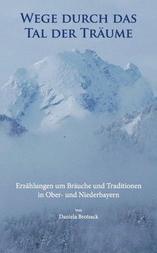 Wege durch das Tal der Tr?ume: Erz?hlungen um Br?uche und Traditionen in Ober- und Niederbayern