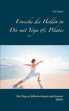 Erwecke die Heldin in Dir mit Yoga & Pilates: Ein Weg zu Selbstvertrauen und innerer St?rke