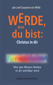 Werde, was du bist: Christus in dir: Wie das Wesen Gottes in dir sichtbar wird Werde, was du bist: Christus in dir: Wie das Wesen Gottes in dir sichtbar wird