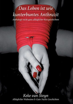 Das Leben ist wie kunterbuntes Anthrazit: Anthologie nicht ganz allt?glicher Kurzgeschichten