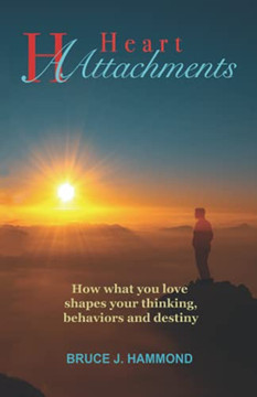 Heart Attachments: How what You Love Shapes Your Thinking, Behaviors and Destiny