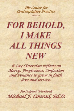 For Behold, I Make All Things New: A Lay Cistercian Reflects On How To Use Mercy, Forgiveness, Confession And Penance To Grow In Faith, Love And Service (A Lay Cistercian Lectio Divina Series)