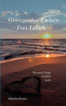 Grenzenlos lieben - Frei leben: Warum Liebe alles heilt