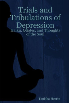 Trials and Tribulations of Depression: Haiku, Quotes, and Thoughts of the Soul