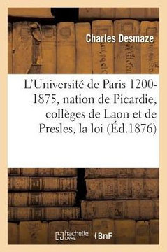 L'Universit??de Paris 1200-1875: La Nation de Picardie, Les Coll??es de Laon Et de Presles, La Loi