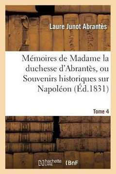 M??oires de Madame La Duchesse d'Abrant??, Ou Souvenirs Historiques Sur Napol??n Tome 4: La R??olution, Le Directoire, Le Consulat, l'Empire Et La Res