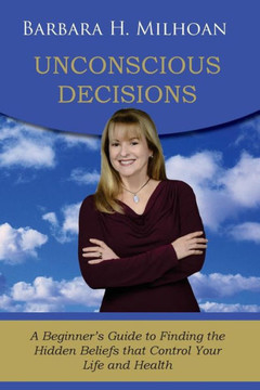 Unconscious Decisions: A Beginner's Guide To Finding The Hidden Beliefs That Control Your Life And Health