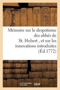 M??oire Sur Le Despotisme Des Abb?? de St. Hubert, Et Sur Les Innovations Dans CE Monastere