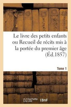 Le Livre Des Petits Enfants Ou Recueil de R??its MIS ??La Port?? Du Premier ??e. Tome 1