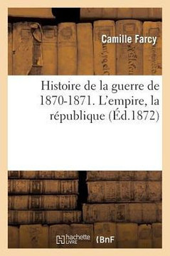 Histoire de la Guerre de 1870-1871. l'Empire, La R??ublique Histoire de la Guerre de 1870-1871. l'Empire, La R??ublique