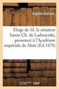 ??oge de M. Le S??ateur Baron Ch. de Ladoucette, Prononc????l'Acad??ie Imp??iale de Metz: , Dans Sa S??nce Du 15 Mai 1870