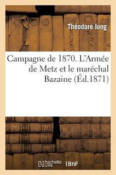 Campagne de 1870. l'Arm?? de Metz Et Le Mar??hal Bazaine. R??onse Ou Rapport Sommaire: Du Mar??hal Bazaine Sur Les Op??ations de l'Arm?? Du Rhin... Campagne de 1870. l'Arm?? de Metz Et Le Mar??hal Bazaine. R??onse Ou Rapport Sommaire: Du Mar??hal Bazaine Sur Les Op??ations de l'Arm?? Du Rhin...