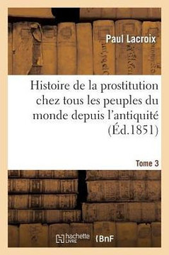 Histoire de la Prostitution Chez Tous Les Peuples Du Monde. Tome 3: Depuis l'Antiquit??La Plus Recul?? Jusqu'??Nos Jours