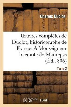 Oeuvres Compl??es de Duclos, Historiographe de France, T. 2 a Msg Le Comte de Maurepas