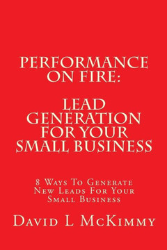Performance On Fire: Lead Generation For Your Small Business: 8 Ways To Generate New Leads For Your Small Business (Business Performance On Fire)