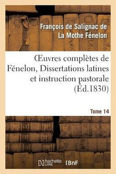 Oeuvres Compl??es de F??elon, Tome XIV. Dissertations Latines Et Instruction Pastorale