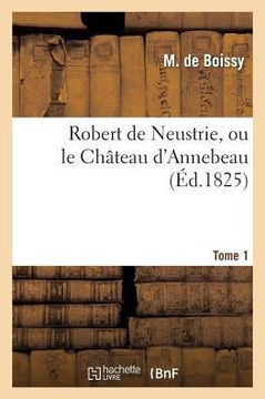 Robert de Neustrie, Ou Le Ch??eau d'Annebeau. Tome 1 Robert de Neustrie, Ou Le Ch??eau d'Annebeau. Tome 1
