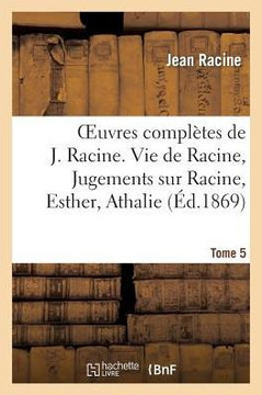 Oeuvres Compl??es de J. Racine. Tome 5. Vie de Racine. 3e Partie, Jugements Sur Racine: , Esther, Athalie. Po??ies Diverses. Oeuvres Diverses En Prose