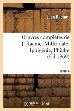 Oeuvres Compl??es de J. Racine. Tome 4. Mithridate, Iphig??ie, Ph??re
