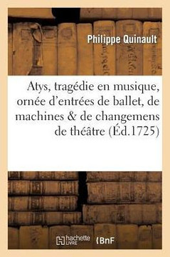Atys, Tragedie En Musique, Orn?? d'Entr??s de Ballet, de Machines, & de Changemens de Th???tre: . Represent?? Devant Sa Majest????Fontainebleau, Aoust