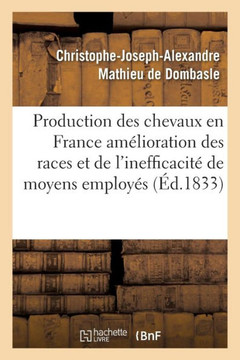 Production Des Chevaux En France l'Am??ioration Des Races Et de l'Inefficacit??Des Moyens Employ??: Par Le Gouvernement Pour Atteindre CE But