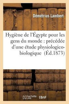 Hygi??e de l'??ypte Pour Les Gens Du Monde: Pr?????? d'Une ??ude Physiologico-Biologique
