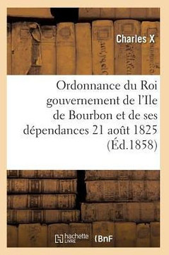 Ordonnance Du Roi Concernant Le Gouvernement de l'Ile de Bourbon Et de Ses D??endances 21 Ao?? 1825