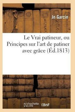 Le Vrai Patineur, Ou Principes Sur l'Art de Patiner Avec Gr??e