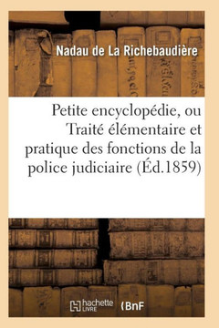 Petite Encyclop??ie, Ou Trait??????entaire Et Pratique Des Fonctions de la Police Judiciaire