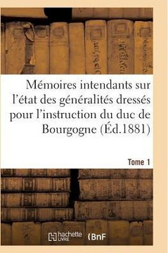 M??oires Des Intendants Sur ??at Des G????alit?? Dress?? Pour l'Instruction Du Duc de Bourgogne T01