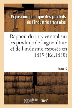 Rapport Du Jury Central Sur Les Produits de l'Agriculture Et de l'Industrie Expos?? En 1849. Tome 2