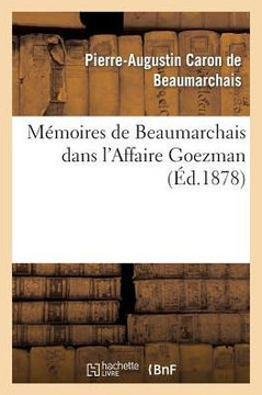 M??oires de Beaumarchais Dans l'Affaire Goezman (Nouv ?? Collationn?? Avec Le Plus Grand Soin: Sur Les ??itions Originales Et Pr?????? d'Une Appr??iat
