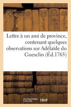 Lettre ??Un Ami de Province, Contenant Quelques Observations Sur Ad??a??e Du Guesclin: , Trag??ie de M. de Voltaire