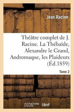 Th???tre Complet de J. Racine, Pr??????d'Une Notice Par M. Auger. Tome 2. La Th??a??e: , Alexandre Le Grand, Andromaque, Les Plaideurs, Britannicus, B??,Racine