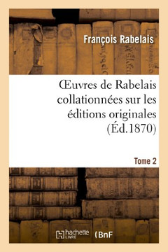 Oeuvres de Rabelais Collationn??s Sur Les ??itions Originales. Tome 2, Edition 2: Le Gargantua Et Le Pantagruel