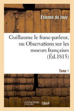Guillaume Le Franc-Parleur, Ou Observations Sur Les Moeurs Fran??ises.Tome 1: Au Commencement Du XIXe Si??le