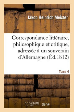 Correspondance Litt??aire, Philosophique Et Critique, Adress?? ??Un Souverain d'Allemagne. Tome 4: , Depuis 1770 Jusqu'en 1782