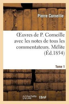 Oeuvres de P. Corneille Avec Les Notes de Tous Les Commentateurs. Tome 1 M??ite