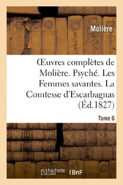 Oeuvres Compl??es de Moli??e. Tome 6. Psych?? Les Femmes Savantes. La Comtesse d'Escarbagnas: . Le Malade Imaginaire. La Gloire Du Val-De-Gr??e. Bouts