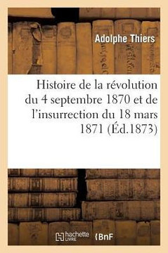 Histoire de la R??olution Du 4 Septembre 1870 Et de l'Insurrection Du 18 Mars 1871: D??ositions: de M. Thiers Devant Les Commissions d'Enqu??e Parleme
