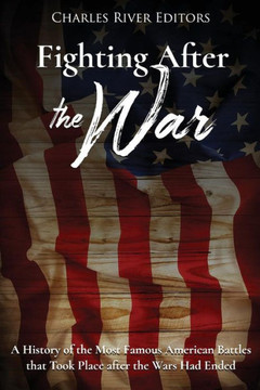 Fighting After the War: A History of the Most Famous American Battles that Took Place after the Wars Had Ended