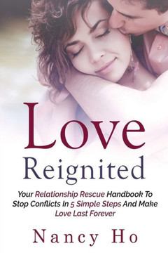 Love Reignited : Your Relationship Rescue Handbook To Stop Conflicts In 5 Simple Steps And Make Love Last Forever