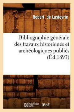 Bibliographie G????ale Des Travaux Historiques Et Arch??logiques Publi?? (??.1893)