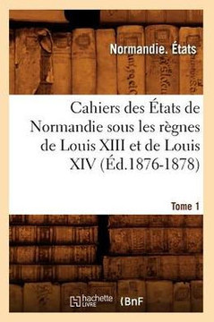 Cahiers Des ??ats de Normandie Sous Les R??nes de Louis XIII Et de Louis XIV.Tome 1 (??.1876-1878)
